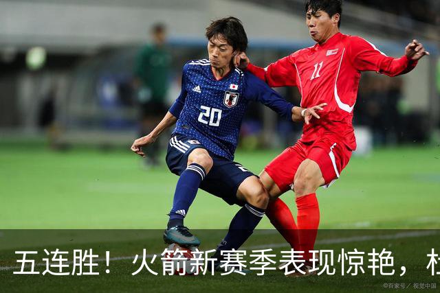 五连胜！火箭新赛季表现惊艳，杜兰特迎来改头换面